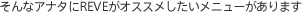 そんなアナタにREVEがオススメしたいメニューがあります
